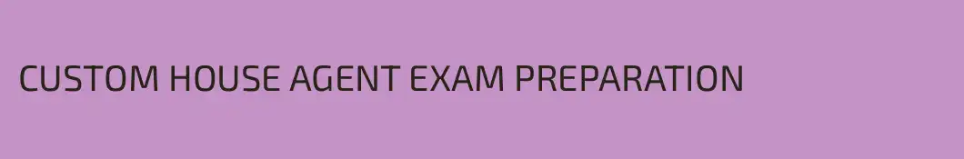 CUSTOM HOUSE AGENT EXAM PREPARATION